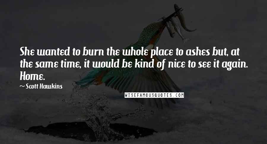 Scott Hawkins Quotes: She wanted to burn the whole place to ashes but, at the same time, it would be kind of nice to see it again. Home.