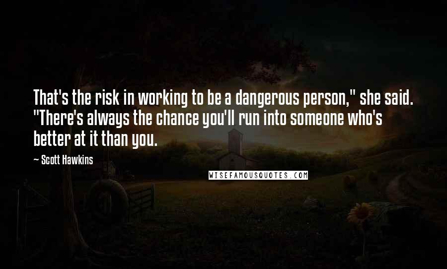 Scott Hawkins Quotes: That's the risk in working to be a dangerous person," she said. "There's always the chance you'll run into someone who's better at it than you.