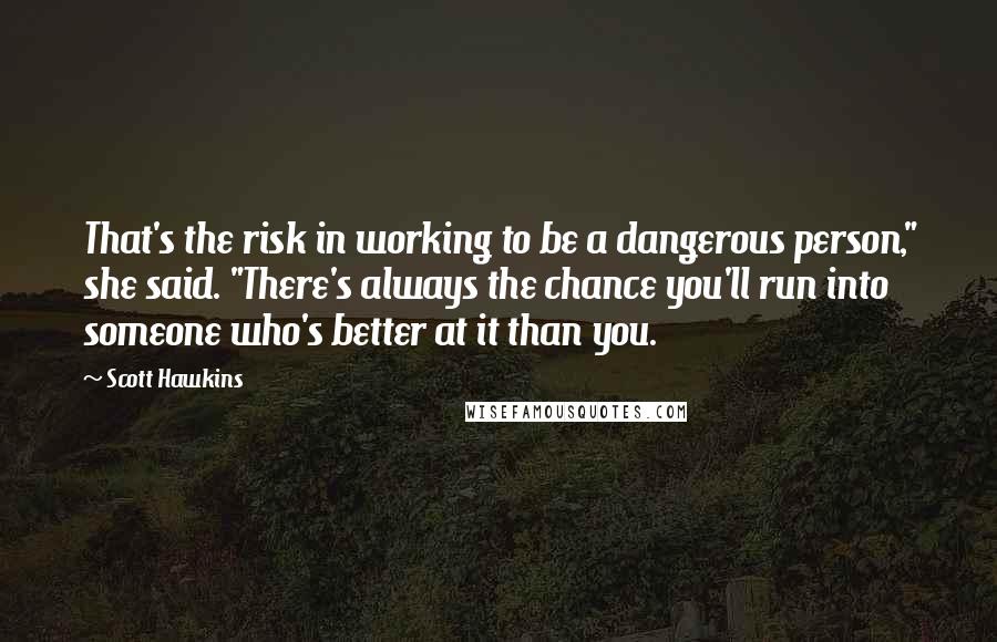 Scott Hawkins Quotes: That's the risk in working to be a dangerous person," she said. "There's always the chance you'll run into someone who's better at it than you.