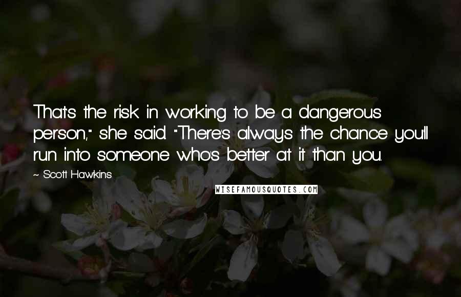 Scott Hawkins Quotes: That's the risk in working to be a dangerous person," she said. "There's always the chance you'll run into someone who's better at it than you.