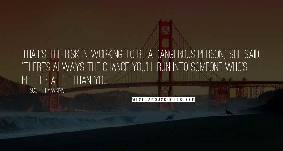 Scott Hawkins Quotes: That's the risk in working to be a dangerous person," she said. "There's always the chance you'll run into someone who's better at it than you.