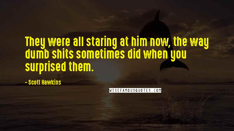 Scott Hawkins Quotes: They were all staring at him now, the way dumb shits sometimes did when you surprised them.
