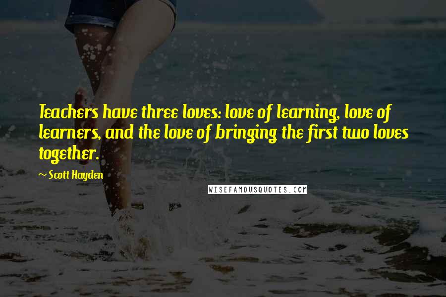 Scott Hayden Quotes: Teachers have three loves: love of learning, love of learners, and the love of bringing the first two loves together.
