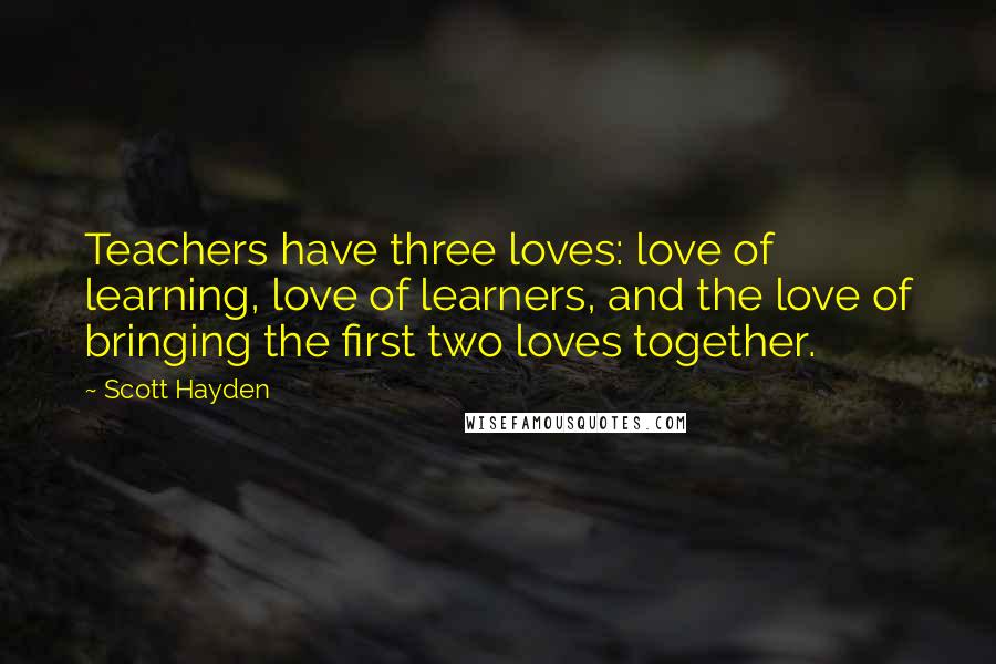 Scott Hayden Quotes: Teachers have three loves: love of learning, love of learners, and the love of bringing the first two loves together.