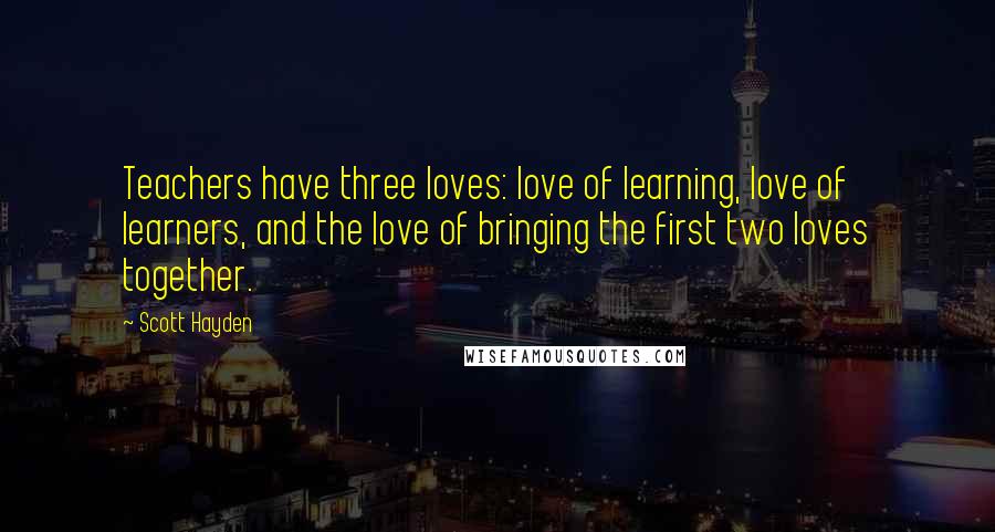 Scott Hayden Quotes: Teachers have three loves: love of learning, love of learners, and the love of bringing the first two loves together.