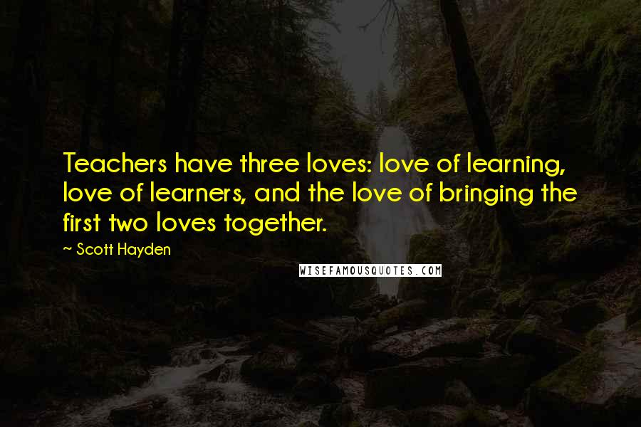 Scott Hayden Quotes: Teachers have three loves: love of learning, love of learners, and the love of bringing the first two loves together.