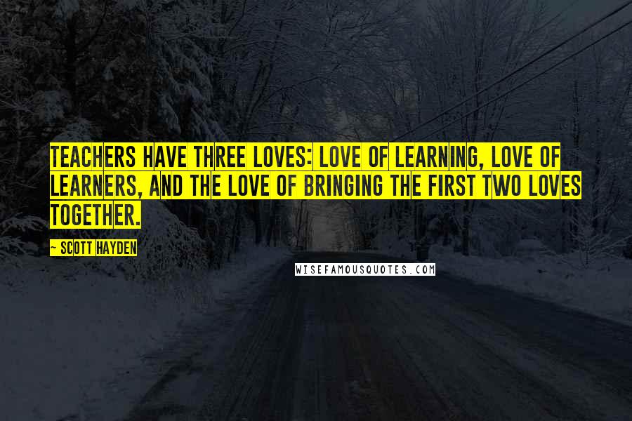 Scott Hayden Quotes: Teachers have three loves: love of learning, love of learners, and the love of bringing the first two loves together.