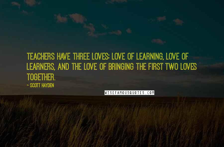 Scott Hayden Quotes: Teachers have three loves: love of learning, love of learners, and the love of bringing the first two loves together.