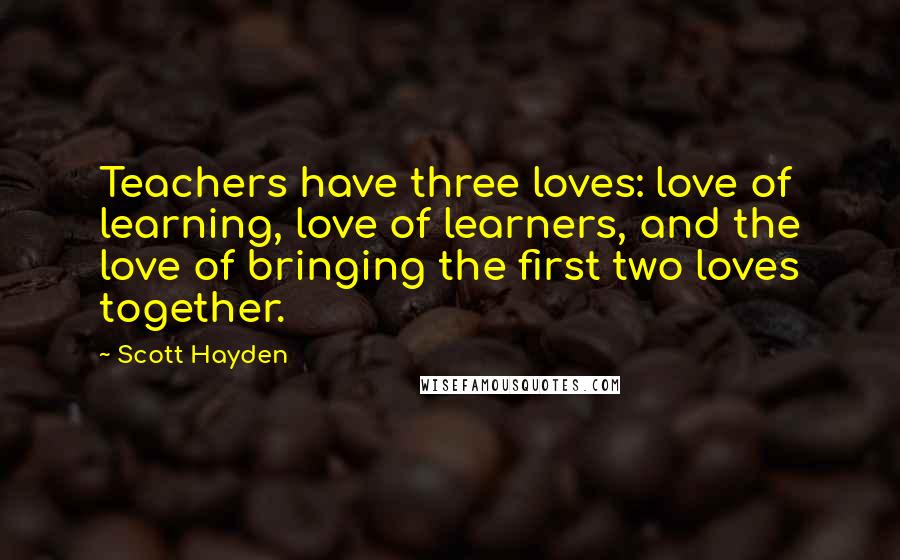 Scott Hayden Quotes: Teachers have three loves: love of learning, love of learners, and the love of bringing the first two loves together.