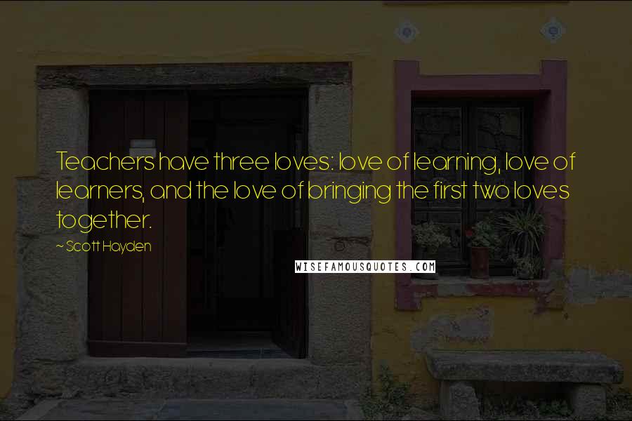 Scott Hayden Quotes: Teachers have three loves: love of learning, love of learners, and the love of bringing the first two loves together.