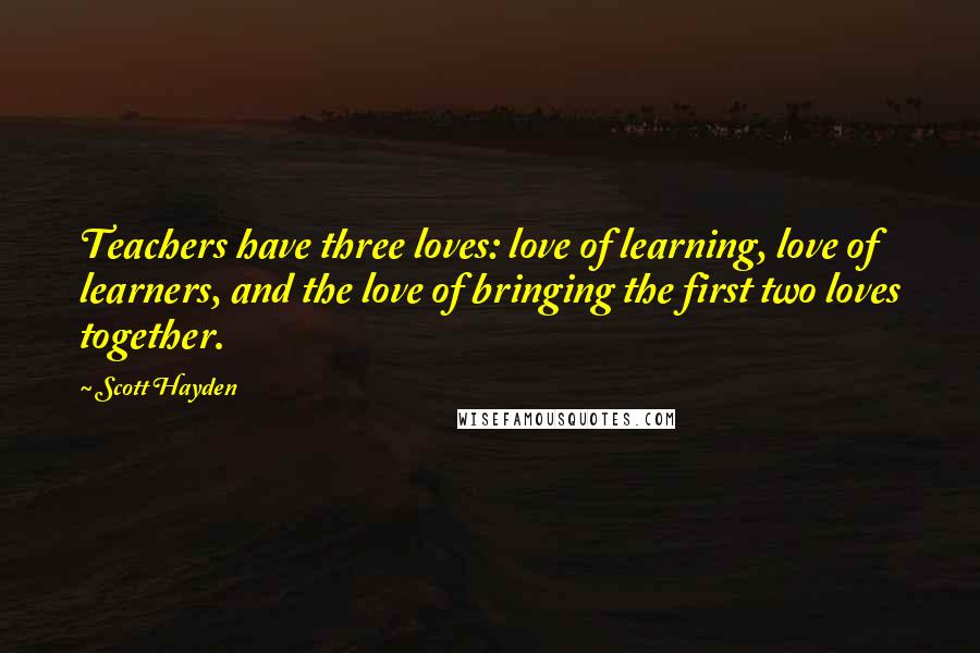 Scott Hayden Quotes: Teachers have three loves: love of learning, love of learners, and the love of bringing the first two loves together.