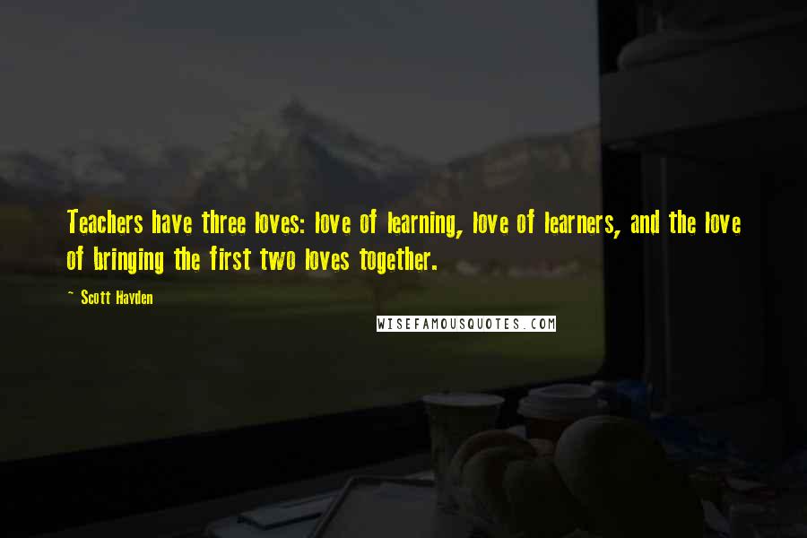 Scott Hayden Quotes: Teachers have three loves: love of learning, love of learners, and the love of bringing the first two loves together.