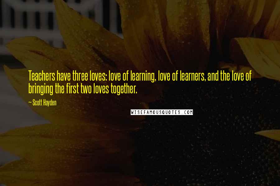 Scott Hayden Quotes: Teachers have three loves: love of learning, love of learners, and the love of bringing the first two loves together.