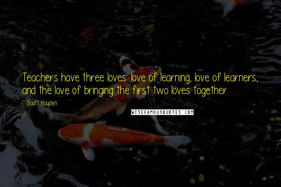 Scott Hayden Quotes: Teachers have three loves: love of learning, love of learners, and the love of bringing the first two loves together.