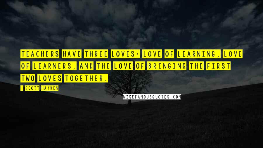 Scott Hayden Quotes: Teachers have three loves: love of learning, love of learners, and the love of bringing the first two loves together.