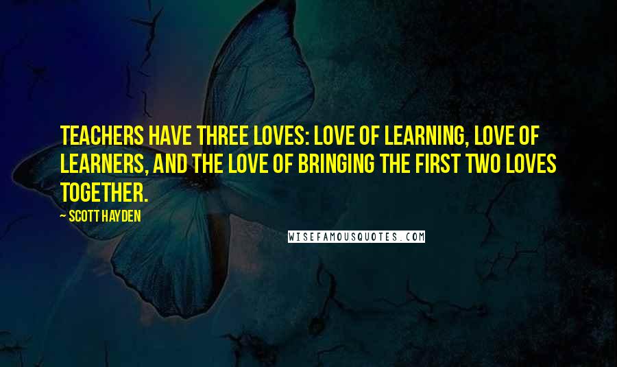 Scott Hayden Quotes: Teachers have three loves: love of learning, love of learners, and the love of bringing the first two loves together.