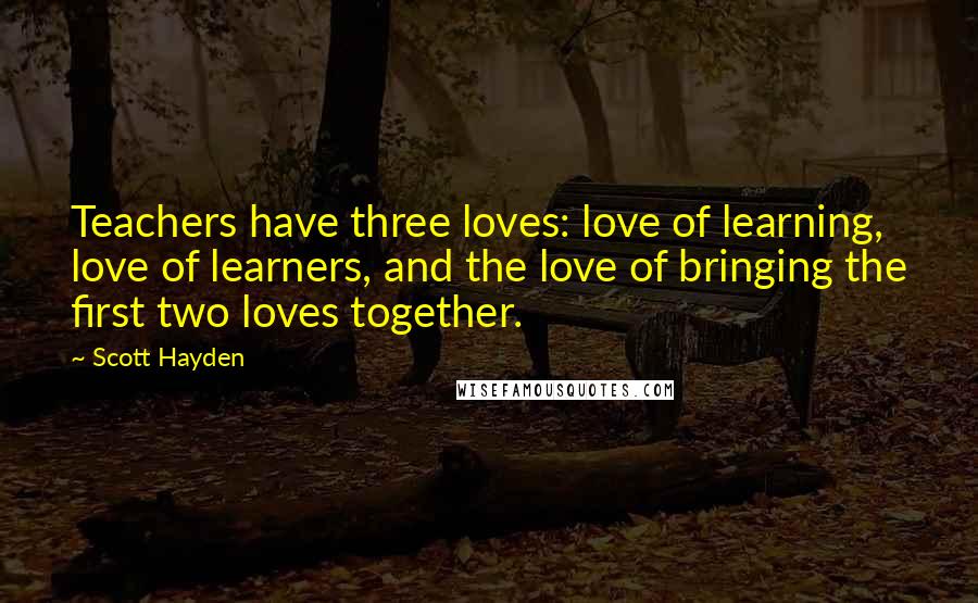 Scott Hayden Quotes: Teachers have three loves: love of learning, love of learners, and the love of bringing the first two loves together.