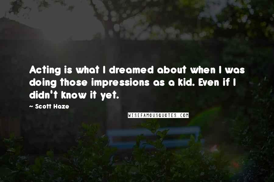 Scott Haze Quotes: Acting is what I dreamed about when I was doing those impressions as a kid. Even if I didn't know it yet.