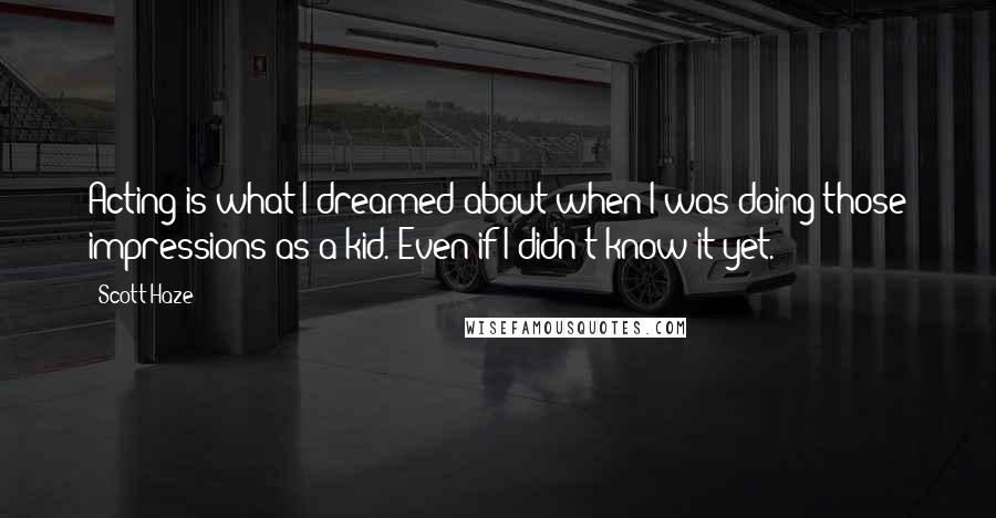 Scott Haze Quotes: Acting is what I dreamed about when I was doing those impressions as a kid. Even if I didn't know it yet.