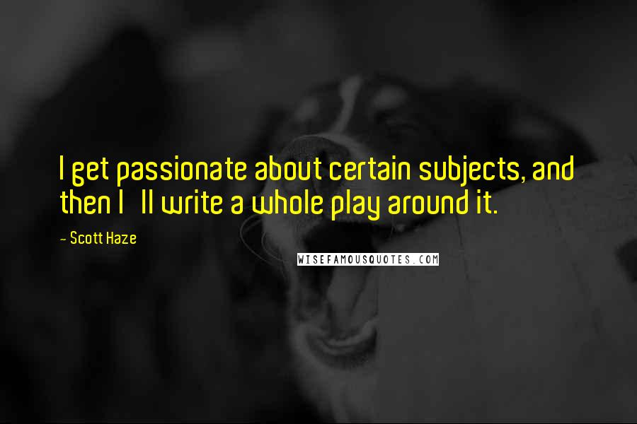 Scott Haze Quotes: I get passionate about certain subjects, and then I'll write a whole play around it.