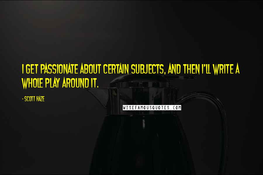 Scott Haze Quotes: I get passionate about certain subjects, and then I'll write a whole play around it.