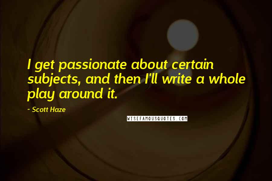 Scott Haze Quotes: I get passionate about certain subjects, and then I'll write a whole play around it.