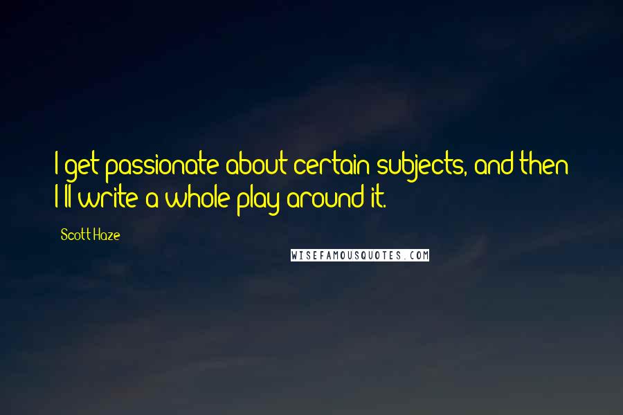 Scott Haze Quotes: I get passionate about certain subjects, and then I'll write a whole play around it.
