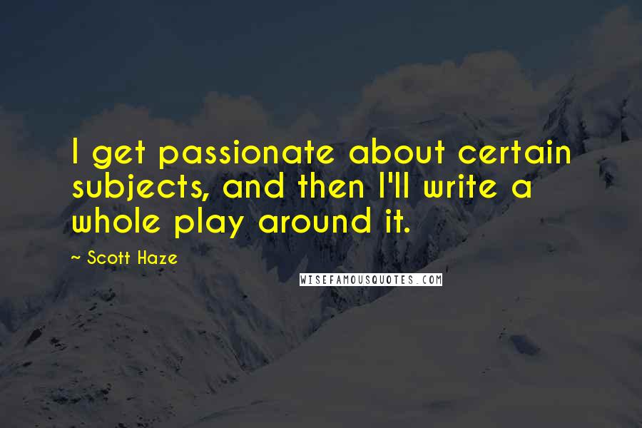Scott Haze Quotes: I get passionate about certain subjects, and then I'll write a whole play around it.