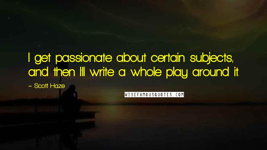 Scott Haze Quotes: I get passionate about certain subjects, and then I'll write a whole play around it.