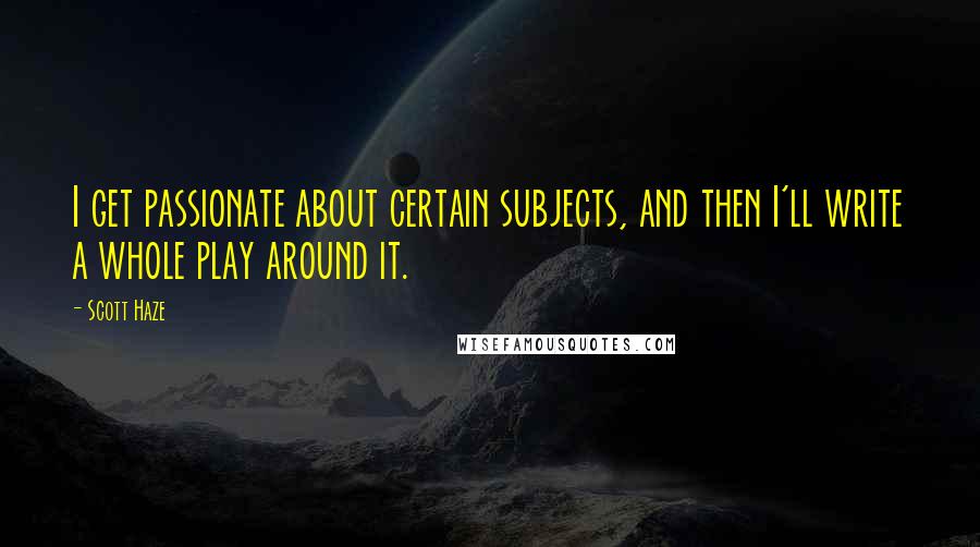Scott Haze Quotes: I get passionate about certain subjects, and then I'll write a whole play around it.