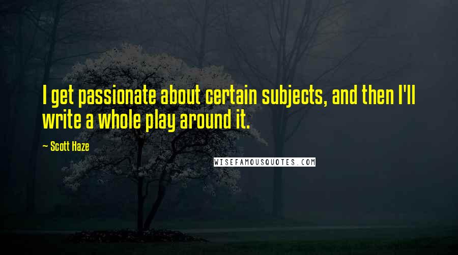 Scott Haze Quotes: I get passionate about certain subjects, and then I'll write a whole play around it.