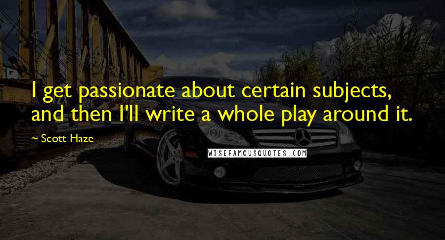 Scott Haze Quotes: I get passionate about certain subjects, and then I'll write a whole play around it.