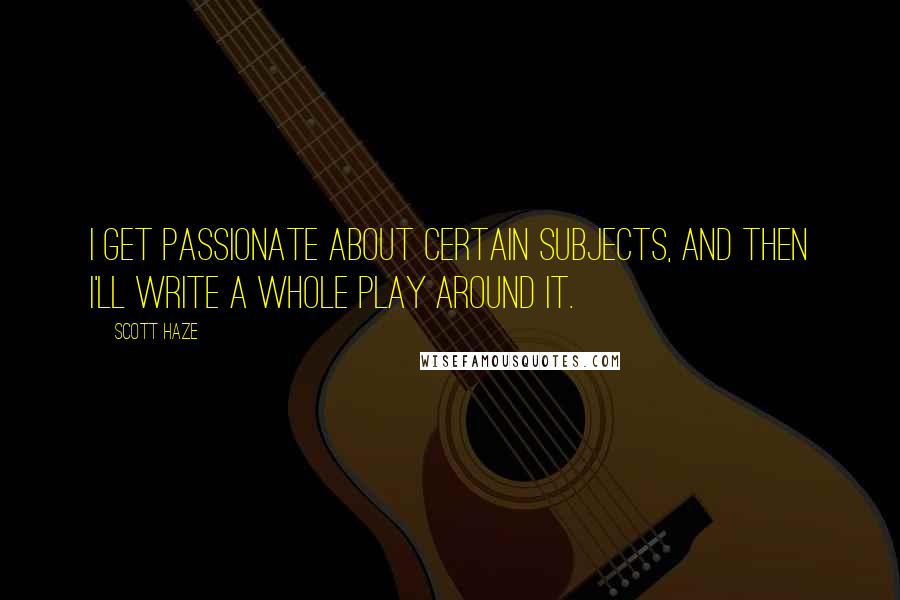 Scott Haze Quotes: I get passionate about certain subjects, and then I'll write a whole play around it.
