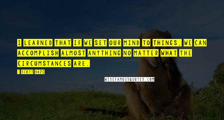 Scott Haze Quotes: I learned that if we set our mind to things, we can accomplish almost anything no matter what the circumstances are.