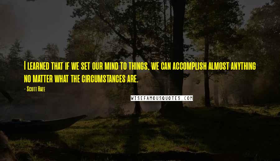 Scott Haze Quotes: I learned that if we set our mind to things, we can accomplish almost anything no matter what the circumstances are.