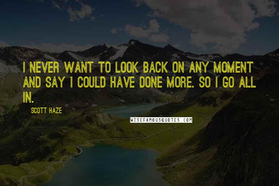 Scott Haze Quotes: I never want to look back on any moment and say I could have done more. So I go all in.