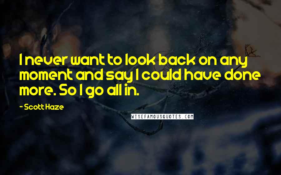 Scott Haze Quotes: I never want to look back on any moment and say I could have done more. So I go all in.