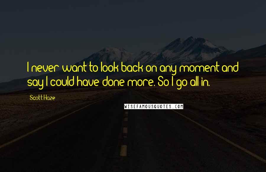 Scott Haze Quotes: I never want to look back on any moment and say I could have done more. So I go all in.