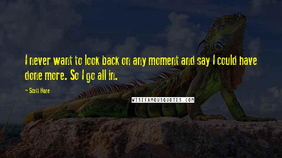 Scott Haze Quotes: I never want to look back on any moment and say I could have done more. So I go all in.