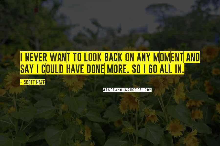 Scott Haze Quotes: I never want to look back on any moment and say I could have done more. So I go all in.