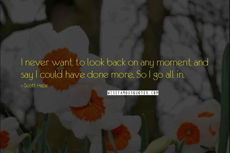 Scott Haze Quotes: I never want to look back on any moment and say I could have done more. So I go all in.