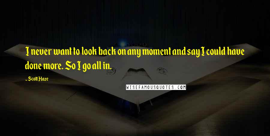 Scott Haze Quotes: I never want to look back on any moment and say I could have done more. So I go all in.