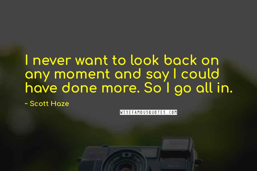 Scott Haze Quotes: I never want to look back on any moment and say I could have done more. So I go all in.