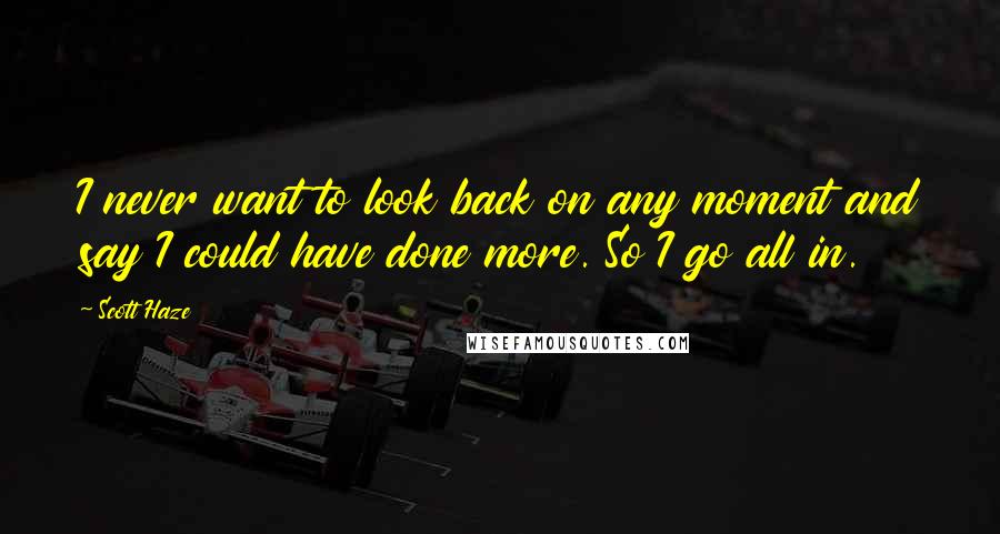 Scott Haze Quotes: I never want to look back on any moment and say I could have done more. So I go all in.