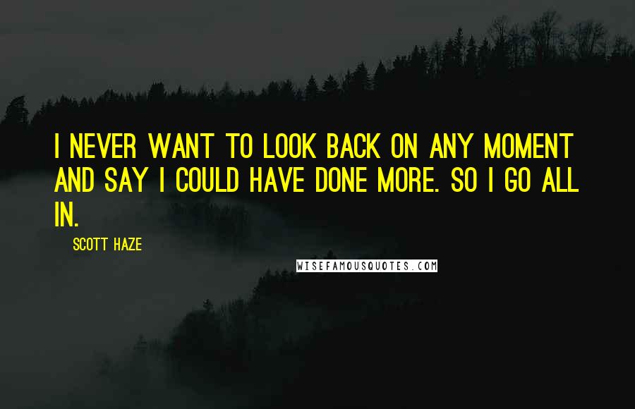 Scott Haze Quotes: I never want to look back on any moment and say I could have done more. So I go all in.