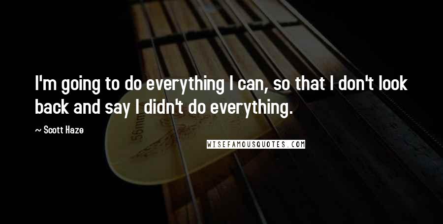 Scott Haze Quotes: I'm going to do everything I can, so that I don't look back and say I didn't do everything.