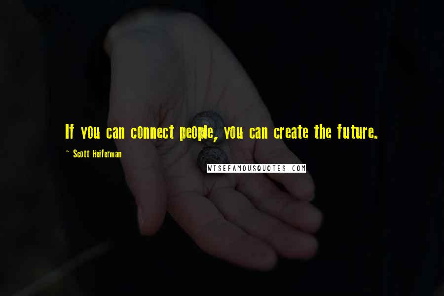 Scott Heiferman Quotes: If you can connect people, you can create the future.