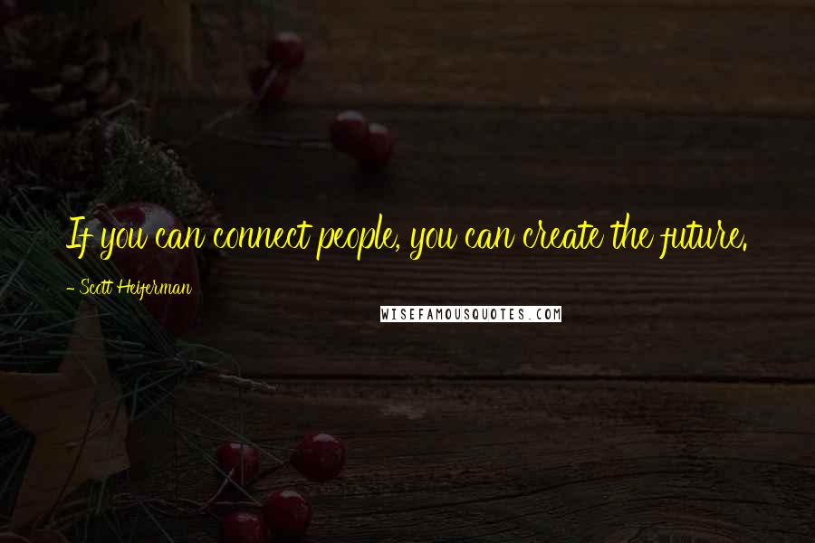 Scott Heiferman Quotes: If you can connect people, you can create the future.