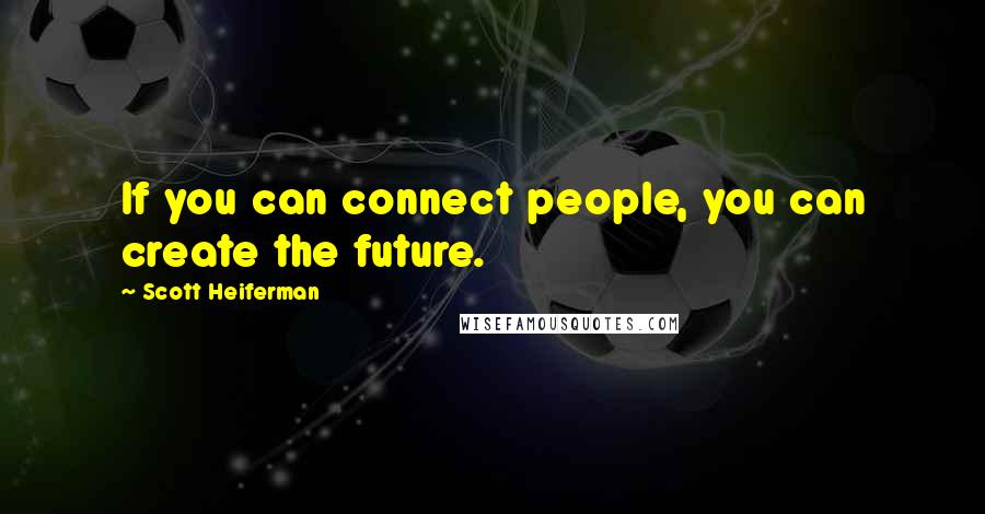 Scott Heiferman Quotes: If you can connect people, you can create the future.