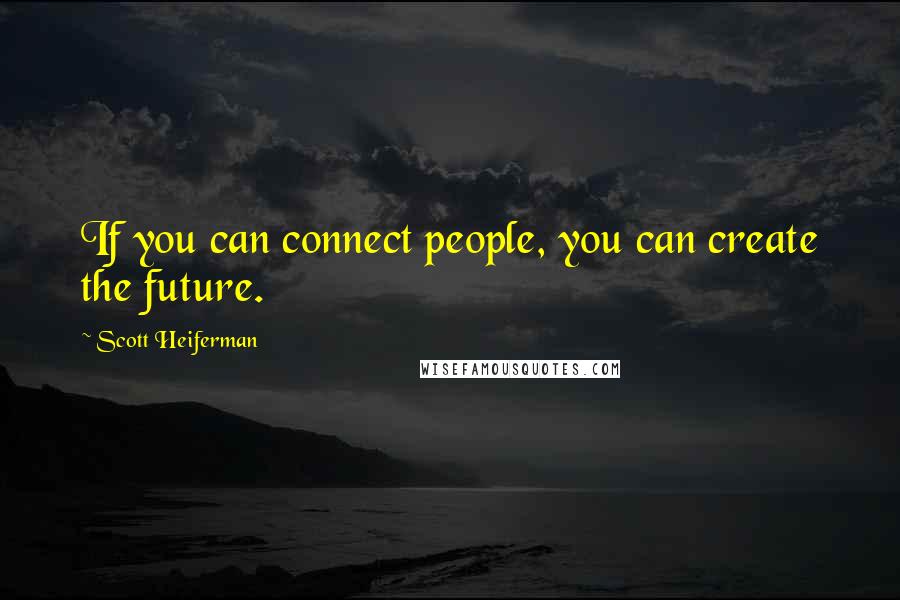 Scott Heiferman Quotes: If you can connect people, you can create the future.